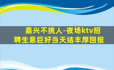 嘉兴不挑人-夜场ktv招聘生意巨好当天结丰厚回报