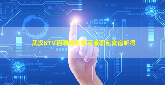 武汉KTV招聘酒水模可兼职包食宿听得
