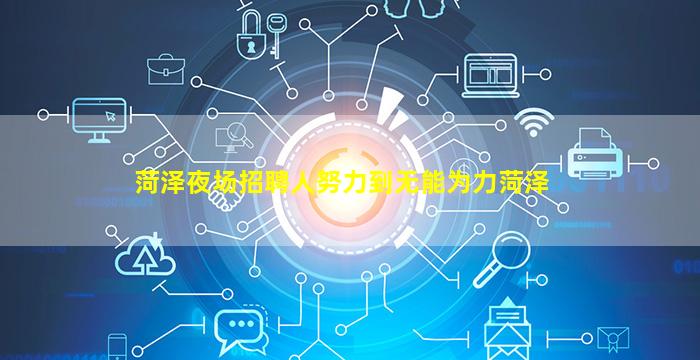 菏泽夜场招聘人努力到无能为力菏泽